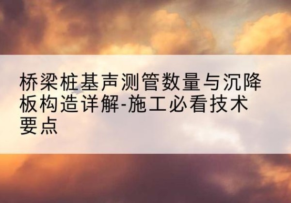 晋州桩基需要预埋几根声测管？-桥梁桩基声测管数量与沉降板构造详解-施工必看技术要点